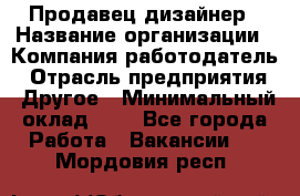 Продавец-дизайнер › Название организации ­ Компания-работодатель › Отрасль предприятия ­ Другое › Минимальный оклад ­ 1 - Все города Работа » Вакансии   . Мордовия респ.